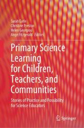 Primary Science Learning for Children, Teachers, and Communities : Stories of Practice and Possibility for Science Educators
