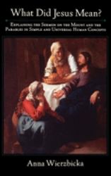What Did Jesus Mean? : Explaining the Sermon on the Mount and the Parables in Simple and Universal Human Concepts