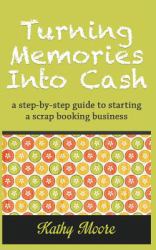 Turning Memories into Cash : A Step-By-step Guide to Starting a Scrap Booking Business