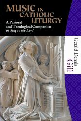 Music in Catholic Liturgy : A Pastoral and Theological Companion to Sing to the Lord