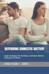 Defending Domestic Battery : Legal Strategies for Avoiding a Domestic Battery Conviction in Illinois
