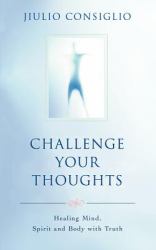 Challenge Your Thoughts : Healing Mind, Spirit and Body with Truth