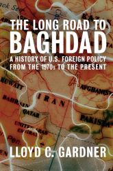The Long Road to Baghdad : A History of U. S. Foreign Policy from the 1970s to the Present