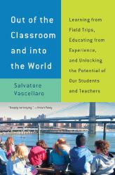 Out of the Classroom and into the World : Learning from Field Trips, Educating from Experience, and Unlocking the Potential of Our Students and Teachers