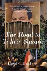 The Road to Tahrir Square : Egypt and the United States from the Rise of Nasser to the Fall of Mubarak