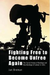 Fighting Free to Become Unfree Again : The Social History of Bondage and Neo-Bondage of Labour in India