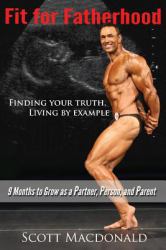 Fit for Fatherhood - Finding Your Truth, Living by Example : 9 Months to Grow As a Partner, Person, and Parent