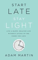 Start Late, Stay Light : Live a Happy, Healthy Life Without Giving up the Foods You Love