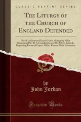 The Liturgy of the Church of England Defended : Part I. a Short and Easy Method of Arguing with Dissenters; Part II. a Consideration of Dr. Paley's Remarks Respecting Forms of Prayer, with a View to Their Correction (Classic Reprint)