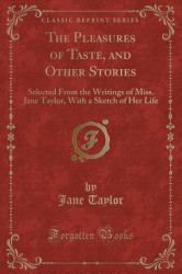 The Pleasures of Taste, and Other Stories : Selected from the Writings of Miss. Jane Taylor, with a Sketch of Her Life (Classic Reprint)