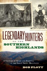 Legendary Hunters of the Southern Highlands : A Century of Sport and Survival in the Great Smoky Mountains