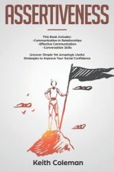 Assertiveness : 3 Books in 1 - Communication in Relationships, Effective Communication, Conversation Skills. Uncover Simple yet Amazingly Useful Strategies to Improve Your Social Confidence