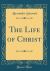 The Life of Christ (Classic Reprint)