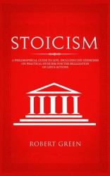 Stoicism : A Philosophical Guide to Life. Including DIY-Exercises on Practical Stoicism for the Realization of Life's Actions