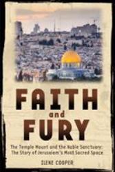 Faith and Fury: the Temple Mount and the Noble Sanctuary: the Story of Jerusalem's Most Sacred Space : The Temple Mount and the Noble Sanctuary: the Story of Jerusalem's Most Sacred Space