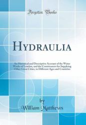 Hydraulia : An Historical and Descriptive Account of the Water Works of London, and the Contrivances for Supplying Other Great Cities, in Different Ages and Countries (Classic Reprint)