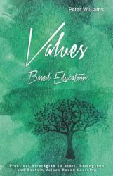 Values - Based Education : Practical Strategies to Start, Strengthen and Sustain Values Based Learning