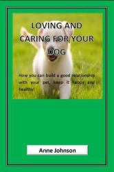 Loving and Caring for Your Dog : How You Can Build a Good Relationship with Your Pet, Keep It Happy and Healthy
