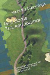 Golf Game Tracker/Journal : Monitor and Improve Your Golf Game with the Golf Game Tracker/Journal