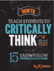 How to Teach Students to Critically Think about Text : 15 Easy to Follow Techniques for the K-12 Teacher
