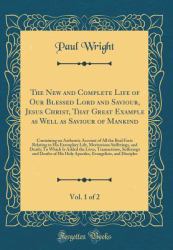 The New and Complete Life of Our Blessed Lord and Saviour, Jesus Christ, That Great Example As Well As Saviour of Mankind, Vol. 1 Of 2 : Containing an Authentic Account of All the Real Facts Relating to His Exemplary Life, Meritorious Sufferings, and Dea