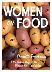 Women on Food : Charlotte Druckman and 115 Writers, Chefs, Critics, Television Stars, and Eaters