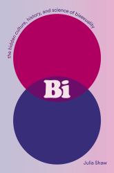 Bi: the Hidden Culture, History, and Science of Bisexuality : The Hidden Culture, History, and Science of Bisexuality