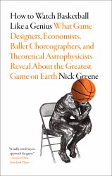How to Watch Basketball Like a Genius : What Game Designers, Economists, Ballet Choreographers, and Theoretical Astrophysicists Reveal about the Greatest Game on Earth