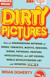 Dirty Pictures : How an Underground Network of Nerds, Feminists, Misfits, Geniuses, Bikers, Potheads, Printers, Intellectuals, and Art School Rebels Revolutionized Art and Invented Comix