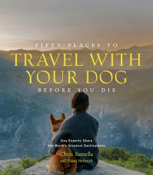 Fifty Places to Travel with Your Dog Before You Die : Dog Experts Share the World's Greatest Destinations