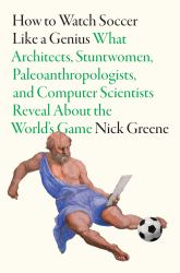 How to Watch Soccer Like a Genius : What Architects, Stuntwomen, Paleoanthropologists, and Computer Scientists Reveal about the World's Game