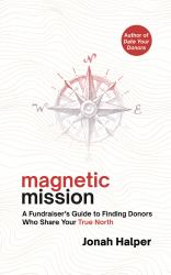 Magnetic Mission : A Fundraiser's Guide to Finding Donors Who Share Your True North