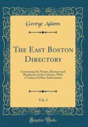 The East Boston Directory, Vol. 3 : Containing the Names, Business and Residences of the Citizens, with a Variety of Other Information (Classic Reprint)