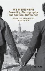 We Were Here: Sexuality, Photography, and Cultural Difference : Selected Essays by Sunil Gupta