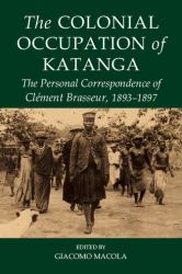The Colonial Occupation of Katanga : The Personal Correspondence of Clément Brasseur, 1893-1897
