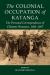The Colonial Occupation of Katanga : The Personal Correspondence of Clément Brasseur, 1893-1897