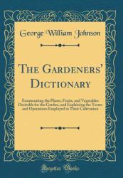 The Gardeners' Dictionary : Enumerating the Plants, Fruits, and Vegetables Desirable for the Garden, and Explaining the Terms and Operations Employed in Their Cultivation (Classic Reprint)