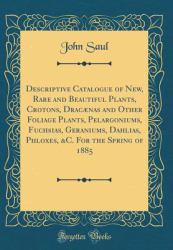 Descriptive Catalogue of New, Rare and Beautiful Plants, Crotons, Dracænas and Other Foliage Plants, Pelargoniums, Fuchsias, Geraniums, Dahlias, Phloxes, &C. for the Spring of 1885 (Classic Reprint)
