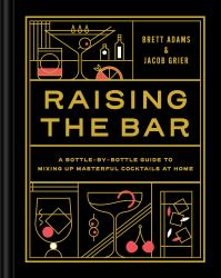 Raising the Bar : A Bottle-By-Bottle Guide to Mixing Masterful Cocktails at Home