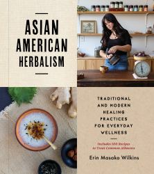 Asian American Herbalism : Traditional and Modern Healing Practices for Everyday Wellness--Includes 100 Recipes to Treat Common Ailments