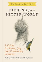 The Feminist Bird Club's Birding for a Better World : A Guide to Finding Joy and Community in Nature