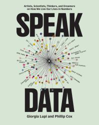 Speak Data : Artists, Scientists, Thinkers, and Dreamers on How We Live Our Lives in Numbers