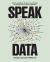 Speak Data : Artists, Scientists, Thinkers, and Dreamers on How We Live Our Lives in Numbers