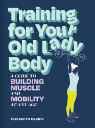 Training for Your Old Lady Body : A Guide to Building Muscle and Mobility at Any Age