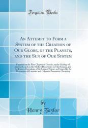 An Attempt to Form a System of the Creation of Our Globe, of the Planets, and the Sun of Our System : Founded on the First Chapter of Genesis, on the Geology of the Earth, and on the Modern Discoveries in That Science, and the Known Operations of the Law