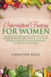 Intermittent Fasting for Women : The Essential Beginners Guide to Burn Fat, Maximize Weight Loss, Achieve a Lean Body, and Live a Healthy Lifestyle Through Fasting and Autophagy