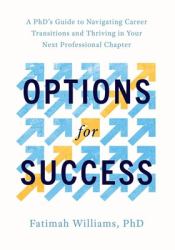 Options for Success : A PhD's Guide to Navigating Career Transitions and Thriving in Your Next Professional Chapter