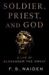 Soldier, Priest, and God : A Life of Alexander the Great