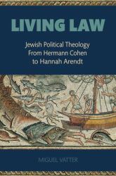 Living Law : Jewish Political Theology from Hermann Cohen to Hannah Arendt