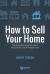 How to Sell Your Home : The Essential Guide to a Fast, Stress-Free, and Profitable Sale